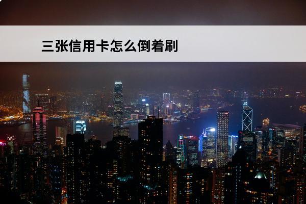 三张信用卡怎么倒着刷
(三张信用卡怎么倒着刷卡)