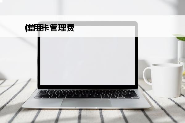 信用卡管理费
(信用卡管理费一年多少钱)