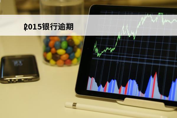 2015银行逾期
(2020年银行逾期未还贷款的有多少人)