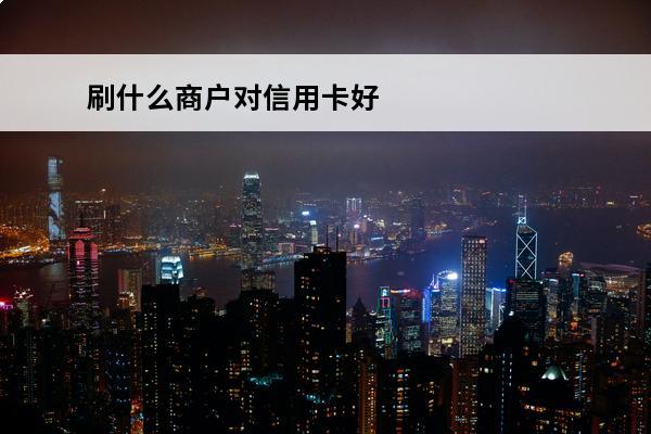 刷什么商户对信用卡好
(什么商户能刷信用卡)