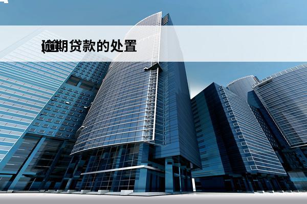 逾期贷款的处置
(逾期贷款的处置及清收技巧)