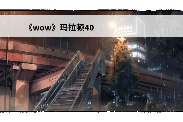 《wow》玛拉顿40到50要刷多少次？(wow玛拉顿)