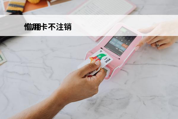 信用卡不注销
 信用卡不注销不用了会产生什么费用