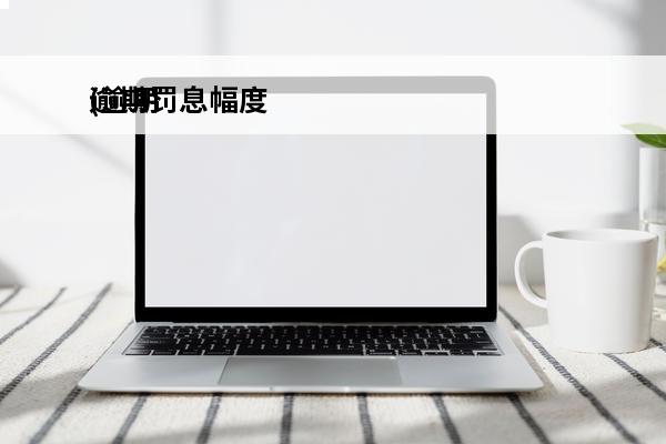 逾期罚息幅度
(逾期罚息幅度怎么算)