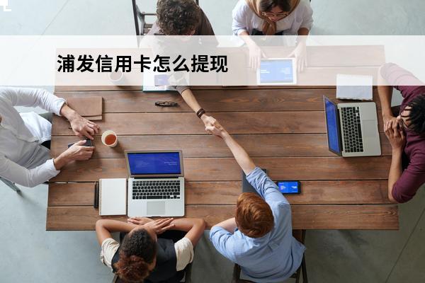 浦发信用卡怎么提现
 浦发信用卡怎么提现到支付宝