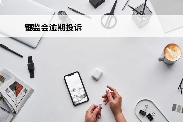 银监会逾期投诉
 银监会投诉流程周期