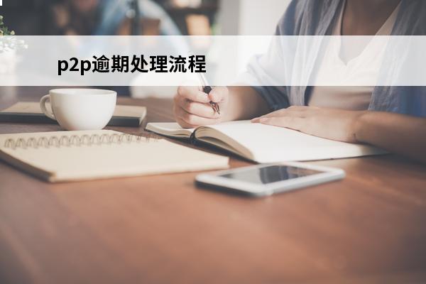 p2p逾期处理流程
 p2p逾期不还款怎么办