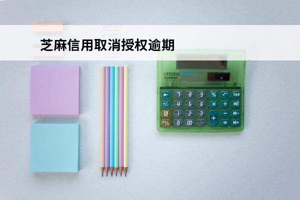 芝麻信用取消授权逾期
(取消芝麻信用授权不影响花呗?)