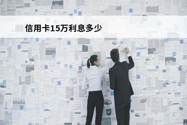 信用卡15万利息多少钱
(15万信用卡最低还款利息是多少)