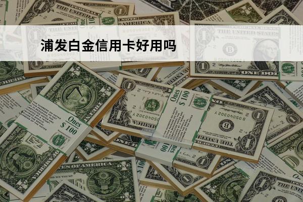 浦发白金信用卡好用吗
 浦发的白金信用卡额度是多少