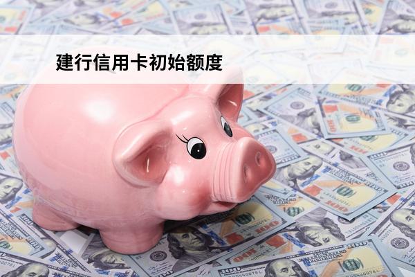 建行信用卡初始额度
 建行信用卡初始额度一般多少钱