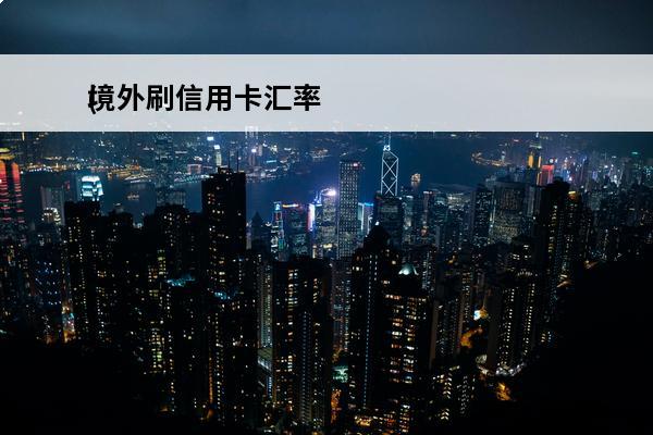 境外刷信用卡汇率
(信用卡境外刷卡汇率)