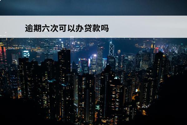 逾期六次可以办贷款吗
 逾期六次可以办贷款吗