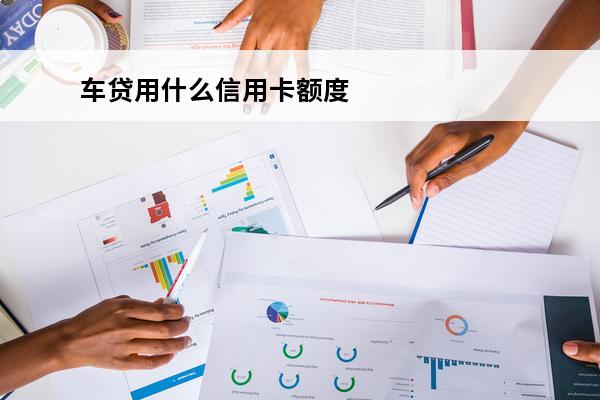 车贷用什么信用卡额度
 车贷用什么信用卡额度最高