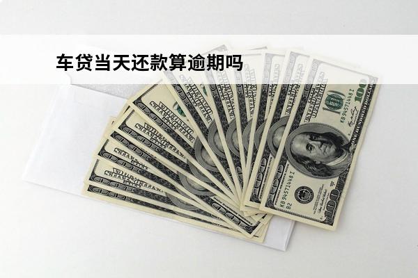 车贷当天还款算逾期吗
(车贷在还款日当天还款算逾期吗)
