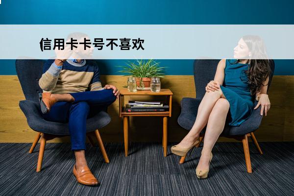 信用卡卡号不喜欢
(信用卡卡号不喜欢可以改吗)