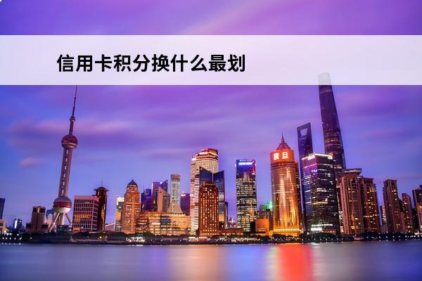 信用卡积分换什么最划算
 做信用卡积分兑换业务