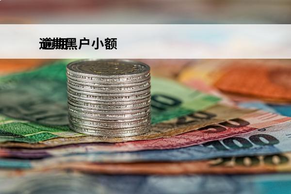 逾期黑户小额
 逾期黑户能下款的新口子