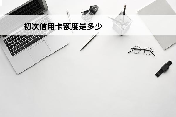 初次信用卡额度是多少
(第一次办的信用卡额度是多少)