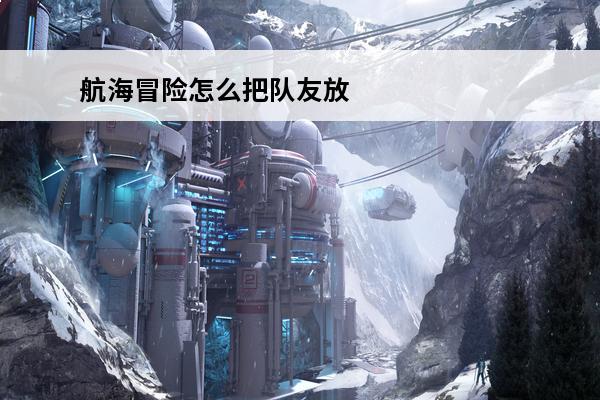 航海冒险怎么把队友放在船上 航海冒险怎么让队友离队