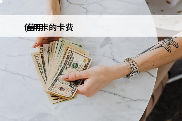 信用卡的卡费
(信用卡的卡费什么时候扣)