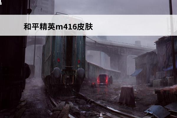 和平精英m416皮肤大全最新 和平精英m416皮肤怎么获得介绍_和平精英m416皮肤怎么获得是什么