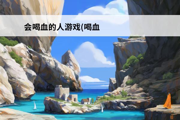 会喝血的人游戏(喝血的游戏)