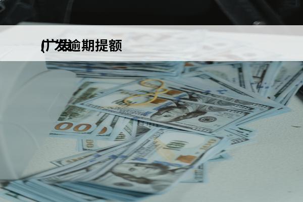 广发逾期提额
(广发提额多久生效)