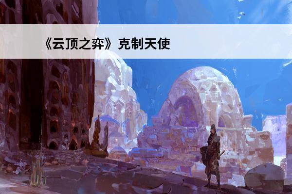 《云顶之弈》克制天使教程分享天使如何克制(lol云顶之弈克制天使)