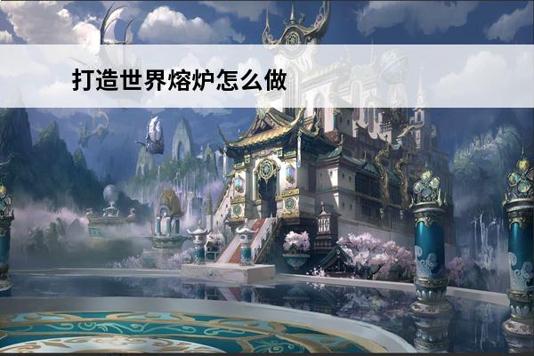打造世界熔炉怎么做 游戏打造世界介绍(打造世界新版)