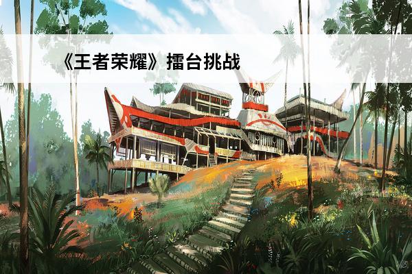 《王者荣耀》擂台挑战在哪里进去?(王者荣耀擂台挑战规则)