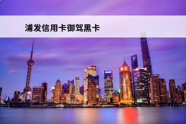 浦发信用卡御驾黑卡
(浦发银行的黑卡级别高吗)