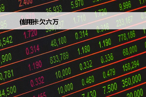 信用卡欠六万
(信用卡欠六万不还了会有什么后果)