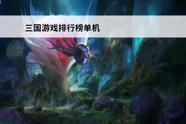 三国游戏排行榜单机 三国类单机游戏（三国类单机游戏排行榜前十名）
