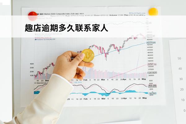 趣店逾期多久联系家人
(趣店停止借款了吗)