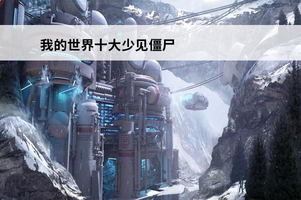 我的世界十大少见僵尸是什么我的世界旷工僵尸(我的世界里头的僵尸)
