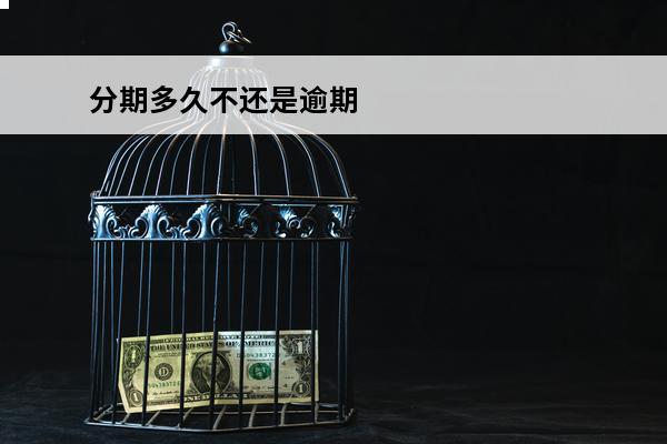 分期多久不还是逾期
 分期多久不还会上征信