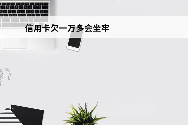 信用卡欠一万多会坐牢吗
(信用卡欠一万多会坐牢吗知乎)