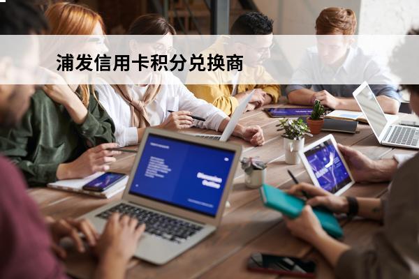 浦发信用卡积分兑换商城
 浦发信用卡积分兑换商城app