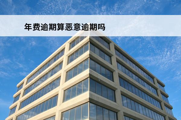 年费逾期算恶意逾期吗
 年费逾期有利息吗