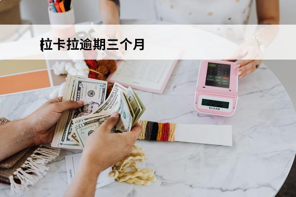 拉卡拉逾期三个月
(拉卡拉逾期的正常流程是什么)