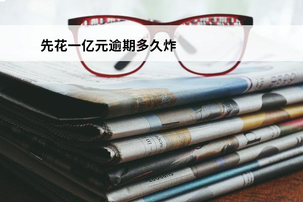 先花一亿元逾期多久炸
 先花一亿元还不了怎么办