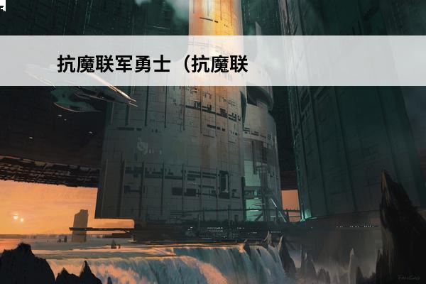 抗魔联军勇士（抗魔联军勇士任务触发）(抗魔联军勇士任务在哪接)