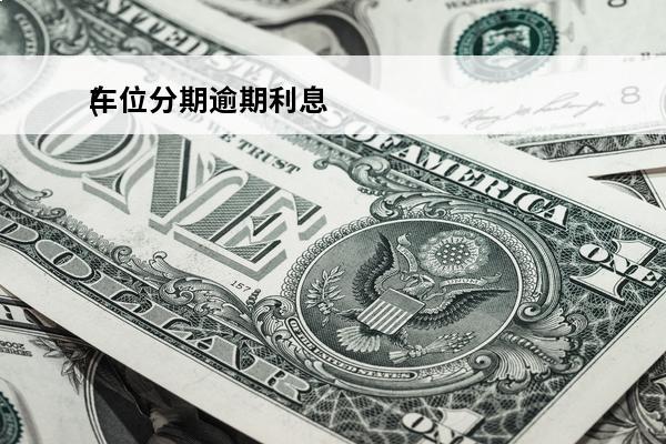 车位分期逾期利息
(车位贷款逾期)