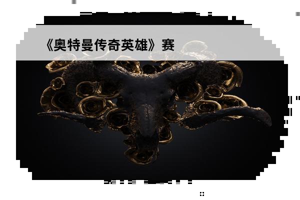 《奥特曼传奇英雄》赛罗无限形态获取攻略(奥特曼传奇英雄怎么卡赛罗无限形态皮肤)