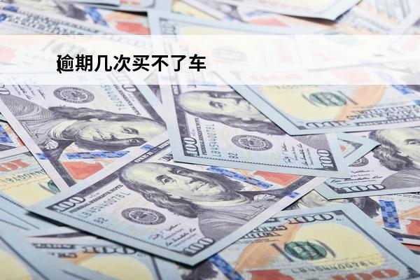 逾期几次买不了车
(逾期几次买不了车怎么办)