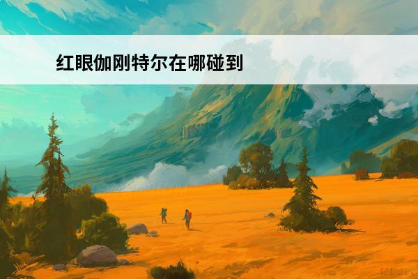 红眼伽刚特尔在哪碰到