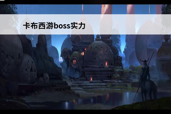 卡布西游boss实力排名 卡布西游boss排名卡布西游最强妖怪排行