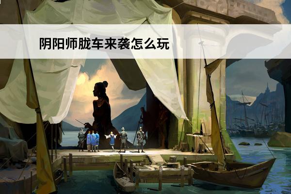 阴阳师胧车来袭怎么玩 胧攻略(阴阳师胧车怎么打介绍_胧攻略(阴阳师胧车怎么打是什么