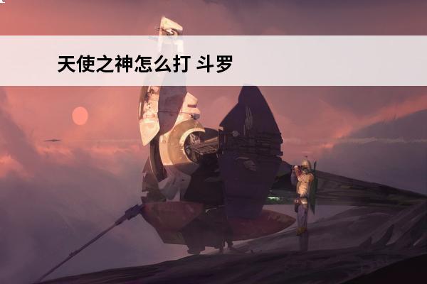 天使之神怎么打 斗罗大陆天使之神怎么过
